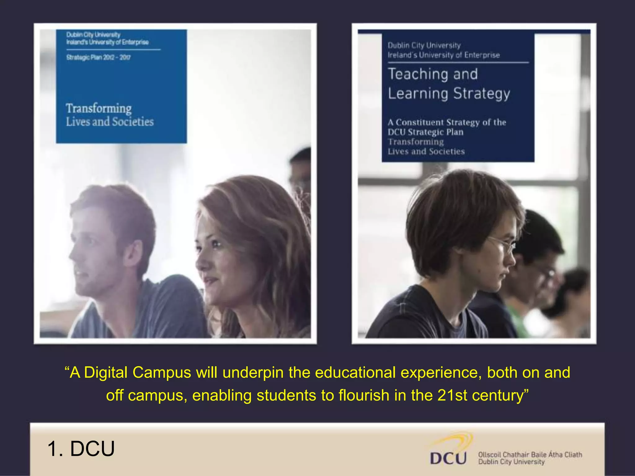 1. DCU
“A Digital Campus will underpin the educational experience, both on and
off campus, enabling students to flourish in the 21st century”
 