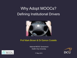 Why Adopt MOOCs?
Defining Institutional Drivers
1st May 2015
National MOOC Symposium
Dublin City University
Prof Mark Brown & Dr Eamon Costello
 