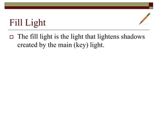 Fill Light
The fill light is the light that lightens shadows
created by the main (key) light.
