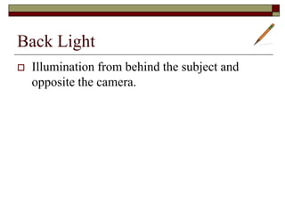 Back Light
Illumination from behind the subject and
opposite the camera.