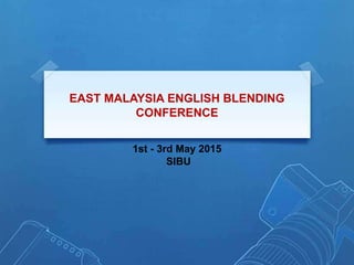 EAST MALAYSIA ENGLISH BLENDING
CONFERENCE
1st - 3rd May 2015
SIBU
 