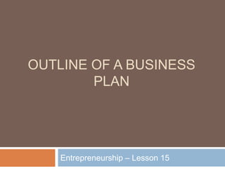 OUTLINE OF A BUSINESS
PLAN
Entrepreneurship – Lesson 15
 