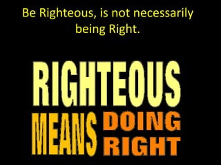 Be Righteous, is not necessarily
being Right.
 
