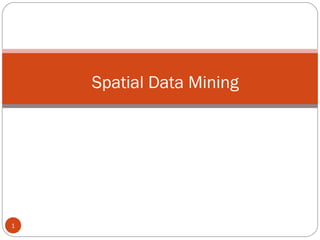 1
Spatial Data Mining
 