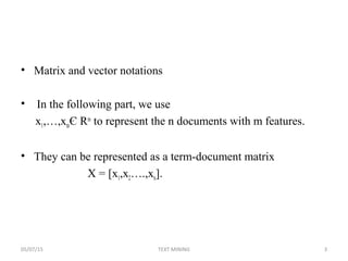 • Matrix and vector notations
• In the following part, we use
x1,…,xtnЄ Rm
to represent the n documents with m features.
• They can be represented as a term-document matrix
X = [x1,x2….,xn].
05/07/15 3TEXT MINING
 