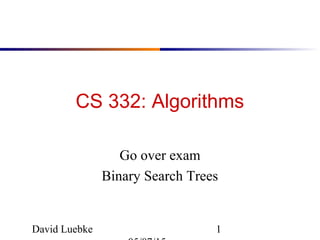 David Luebke 1
CS 332: Algorithms
Go over exam
Binary Search Trees
 