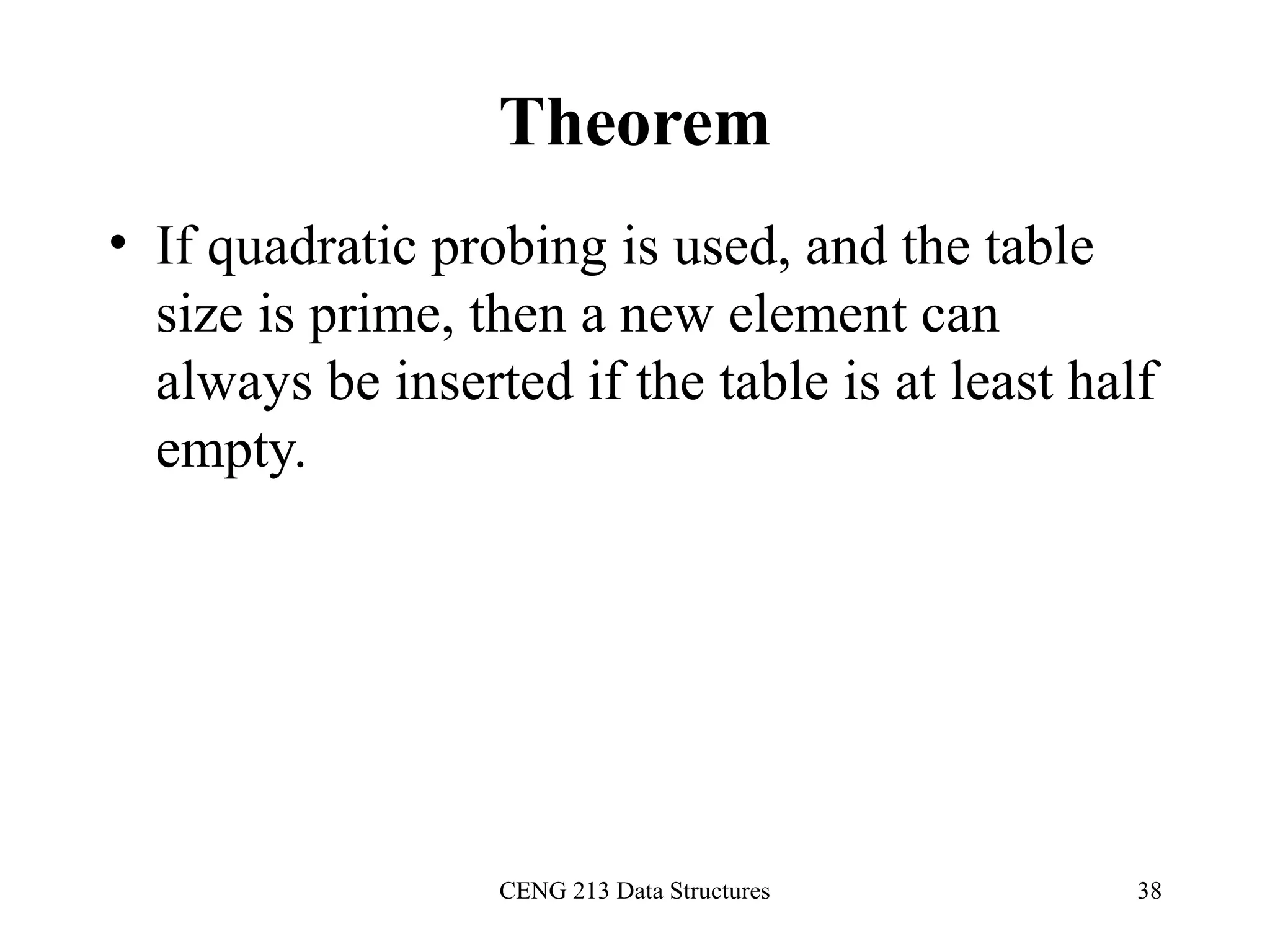 CENG 213 Data Structures 38
Theorem
• If quadratic probing is used, and the table
size is prime, then a new element can
always be inserted if the table is at least half
empty.
 