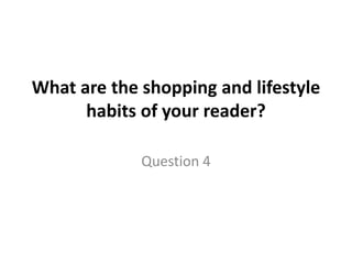 What are the shopping and lifestyle
habits of your reader?
Question 4
 