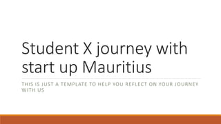 Student X journey with
start up Mauritius
THIS IS JUST A TEMPLATE TO HELP YOU REFLECT ON YOUR JOURNEY
WITH US
 