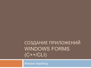 СОЗДАНИЕ ПРИЛОЖЕНИЙ
WINDOWS FORMS
(C++/CLI)
Михаил Кройтор
 