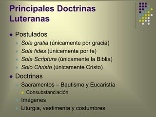 Principales Doctrinas
Luteranas
 Postulados
 Sola gratia (únicamente por gracia)
 Sola fides (únicamente por fe)
 Sola Scriptura (únicamente la Biblia)
 Solo Christo (únicamente Cristo)
 Doctrinas
 Sacramentos – Bautismo y Eucaristía
 Consubstanciación
 Imágenes
 Liturgia, vestimenta y costumbres
 
