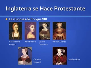 Inglaterra se Hace Protestante
 Las Esposas de EnriqueVIII
Catalina de
Aragon
Ana Bolena Juana
Seymour
Ana de Cleves
Catalina
Howard
Catalina Parr
 