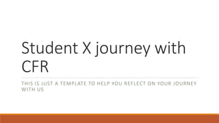 Student X journey with
CFR
THIS IS JUST A TEMPLATE TO HELP YOU REFLECT ON YOUR JOURNEY
WITH US
 