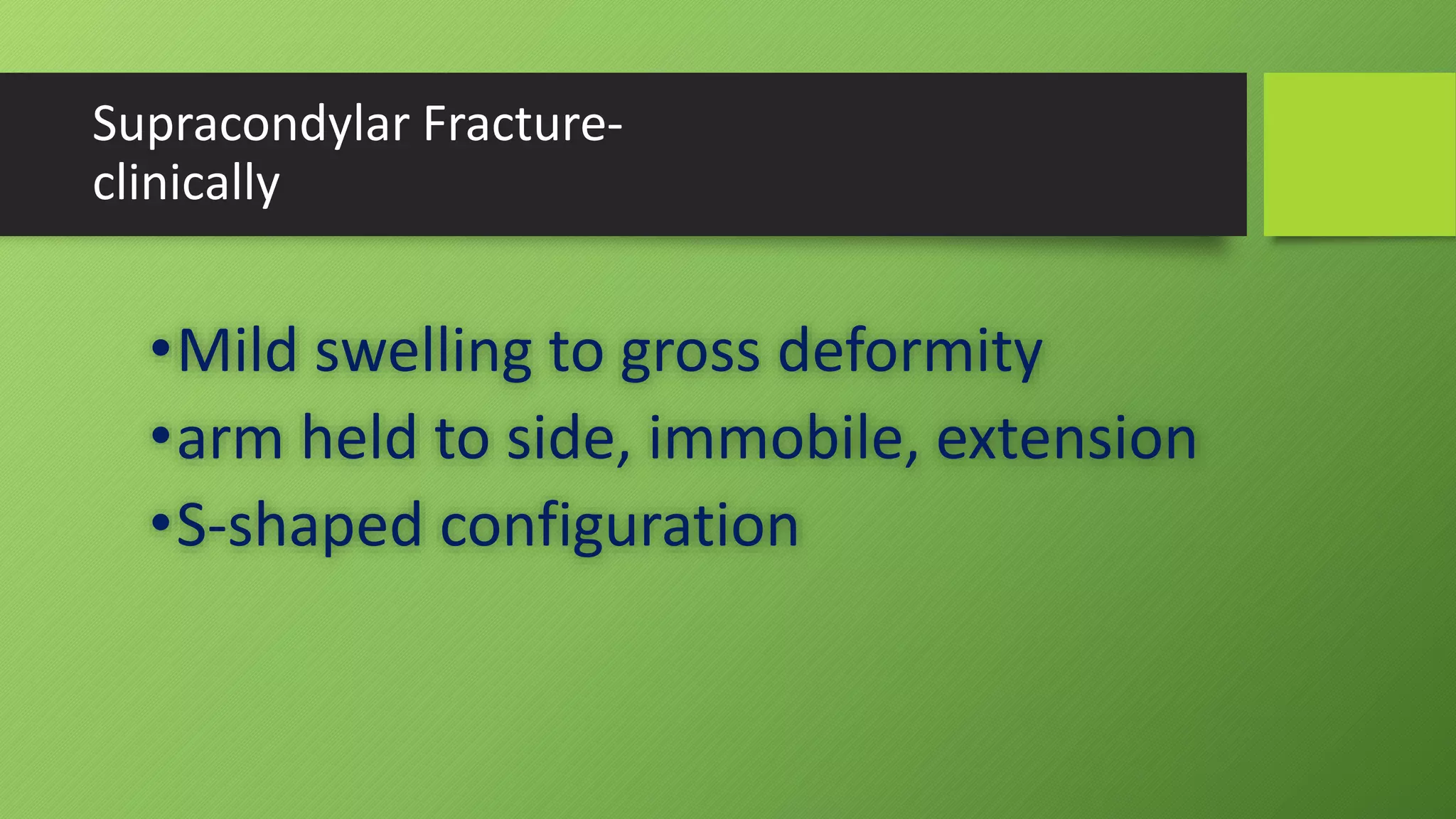 Supracondylar Fracture-
clinically
•Mild swelling to gross deformity
•arm held to side, immobile, extension
•S-shaped configuration
 