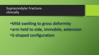 Supracondylar Fracture-
clinically
•Mild swelling to gross deformity
•arm held to side, immobile, extension
•S-shaped configuration
 