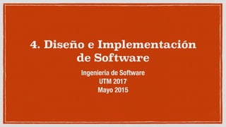 4. Diseño e Implementación
de Software
Ingeniería de Software
UTM 2017
Mayo 2015
 
