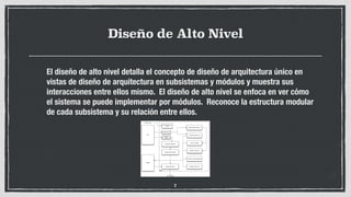 Diseño de Alto Nivel
El diseño de alto nivel detalla el concepto de diseño de arquitectura único en
vistas de diseño de arquitectura en subsistemas y módulos y muestra sus
interacciones entre ellos mismo. El diseño de alto nivel se enfoca en ver cómo
el sistema se puede implementar por módulos. Reconoce la estructura modular
de cada subsistema y su relación entre ellos.
7
 