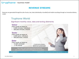 12/05/2015 5
- business model
REVENUE STREAMS
Revenues are generated through the sale of voice, text, data (individually or bundled) and mobile recordings through an innovative delivery
model.
 