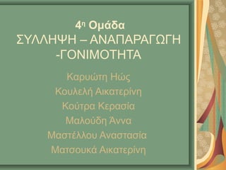 4η
Ομάδα
ΣΥΛΛΗΨΗ – ΑΝΑΠΑΡΑΓΩΓΗ
-ΓΟΝΙΜΟΤΗΤΑ
Καρυώτη Ηώς
Κουλελή Αικατερίνη
Κούτρα Κερασία
Μαλούδη Άννα
Μαστέλλου Αναστασία
Ματσουκά Αικατερίνη
 