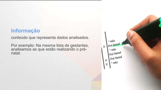 Informação
conteúdo que representa dados analisados.
Por exemplo: Na mesma lista de gestantes,
analisamos as que estão realizando o pré-
natal.
 