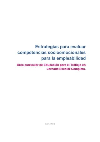Estrategias para evaluar
competencias socioemocionales
para la empleabilidad
Área curricular de Educación para el Trabajo en
Jornada Escolar Completa.
Abril, 2015
 