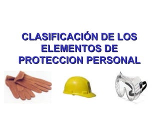 CLASIFICACIÓN DE LOSCLASIFICACIÓN DE LOS
ELEMENTOS DEELEMENTOS DE
PROTECCIONPROTECCION PERSONALPERSONAL
 