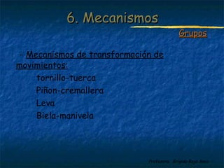 Profesora: Brígida Rojo Seco
- Mecanismos de transformación de
movimientos:
tornillo-tuerca
Piñon-cremallera
Leva
Biela-manivela
6. Mecanismos6. Mecanismos
GruposGrupos
 