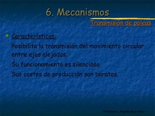 Profesora: Brígida Rojo Seco
 Características:
- Posibilita la transmisión del movimiento circular
entre ejes alejados.
- Su funcionamiento es silencioso.
- Sus costes de producción son baratos.
6. Mecanismos6. Mecanismos
Transmisión de poleasTransmisión de poleas
 