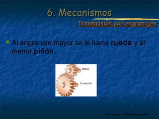 Profesora: Brígida Rojo Seco
 Al engranaje mayor se le llama rueda y al
menor piñón.
6. Mecanismos6. Mecanismos
Transmisión por engranajesTransmisión por engranajes
 