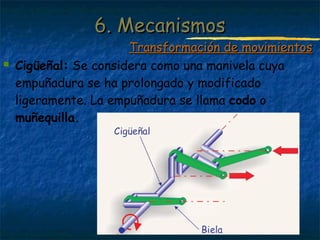 Profesora: Brígida Rojo Seco
 Cigüeñal: Se considera como una manivela cuya
empuñadura se ha prolongado y modificado
ligeramente. La empuñadura se llama codo o
muñequilla.
6. Mecanismos6. Mecanismos
Transformación de movimientosTransformación de movimientos
 