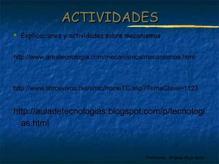 Profesora: Brígida Rojo Seco
 Explicaciones y actividades sobre mecanismos
http://www.areatecnologia.com/mecanismos/mecanismos.html
http://www.librosvivos.net/smtc/homeTC.asp?TemaClave=1123
http://auladetecnologias.blogspot.com/p/tecnologi
as.html
ACTIVIDADESACTIVIDADES
 