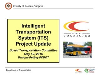 County of Fairfax, Virginia
Intelligent
Transportation
System (ITS)
Project Update
Board Transportation Committee
May 19, 2015
Dwayne Pelfrey FCDOT
Department of Transportation
 