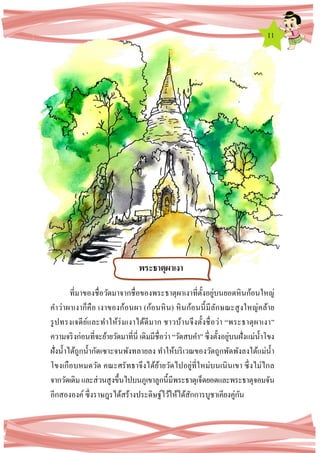 11
ที่มาของชื่อวัดมาจากชื่อของพระธาตุผาเงาที่ตั้งอยู่บนยอดหินก้อนใหญ่
คาว่าผาเงาก็คือ เงาของก้อนผา (ก้อนหิน) หินก้อนนี้มีลักษณะสูงใหญ่คล้าย
รูปทรงเจดีย์และทาให้ร่มเงาได้ดีมาก ชาวบ้านจึงตั้งชื่อว่า “พระธาตุผาเงา”
ความจริงก่อนที่จะย้ายวัดมาที่นี่ เดิมมีชื่อว่า “วัดสบคา” ซึ่งตั้งอยู่บนฝั่งแม่น้าโขง
ฝั่งน้าได้ถูกน้ากัดเซาะจนพังทลายลง ทาให้บริเวณของวัดถูกพัดพังลงใต้แม่น้า
โขงเกือบหมดวัด คณะศรัทธาจึงได้ย้ายวัดไปอยู่ที่ใหม่บนเนินเขา ซึ่งไม่ไกล
จากวัดเดิมและส่วนสูงขึ้นไปบนภูเขาลูกนี้มีพระธาตุเจ็ดยอดและพระธาตุจอมจัน
อีกสององค์ซึ่งราษฎรได้สร้างประดิษฐ์ไว้ให้ได้สักการบูชาเคียงคู่กัน
พระธาตุผาเงา
 