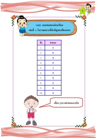 8
ข้อ คาตอบ
1. ก
2. ค
3. ข
4. ค
5. ง
6. ข
7. ค
8. ก
9. ค
10. ข
เฉลย แบบทดสอบก่อนเรียน
เล่มที่ 4 โบราณสถานที่สาคัญของเชียงแสน
เพื่อน ๆ ตรวจคาตอบนะครับ
 