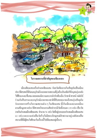 9
เมืองเชียงแสนหรืออาเภอเชียงแสน จังหวัดเชียงรายในปัจจุบันเป็นเมือง
ประวัติศาสตร์ที่ยังคงอนุรักษ์ร่องรอยอารยธรรมที่รุ่งเรืองในอดีตให้อนุชนรุ่นหลัง
ได้ศึกษาและชื่นชม ตลอดจนมีความตระหนักรักท้องถิ่น รักชาติ ศาสน์ กษัตริย์
ร่วมกันสืบสานและอนุรักษ์มรดกของชาติที่สืบทอดมาจนถึงชนรุ่นปัจจุบัน
ร่องรอยการสร้างโบราณสถานต่าง ๆ ในเชียงแสน ทั้งในเมืองและนอกเมือง
ตามข้อมูลทางประวัติศาสตร์ของกรมศิลปากรมีวัดทั้งหมด 139 แห่ง เป็นวัด
ภายในกาแพงเมืองเชียงแสน จานวน76 แห่งวัดที่อยู่รอบนอกกาแพงเมืองเชียงแสน
63 แห่ง และบางแห่งเป็นวัดร้างไม่มีพระภิกษุสงฆ์จาพรรษาอยู่ แต่ยังคงเป็น
สถานที่ที่มีผู้สนใจศึกษาในเรื่องนี้ไปเยี่ยมชมอยู่เนื่องๆ
โบราณสถานที่สาคัญของเชียงแสน
 