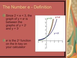 The Number e - Definition
Since 2 < e < 3, the
graph of y = ex
is
between the
graphs of y = 2x
and y = 3x
ex
is the 2nd
function
on the ln key on
your calculator
y =e
y = 2x
y = 3x
y = ex
 