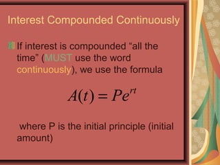 Interest Compounded Continuously
If interest is compounded “all the
time” (MUST use the word
continuously), we use the formula
where P is the initial principle (initial
amount)
( ) = rt
A t Pe
 