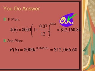 You Do Answer
1st
Plan:
2nd Plan:
0.0685(6)
(6) 8000 $12,066.60P e= ≈
12(6)
0.07
(6) 8000 1 $12,160.84
12
A
 
= + ≈ ÷
 
 