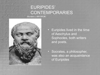 EURIPIDES’
CONTEMPORARIES
• Euripides lived in the time
of Aeschylus and
Sophocles, both writers
and poets.
• Socrates, a philosopher,
was also an acquaintance
of Euripides
Socrates c. 469-399 BC
 