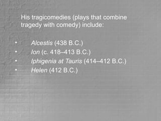 His tragicomedies (plays that combine
tragedy with comedy) include:
• Alcestis (438 B.C.)
• Ion (c. 418–413 B.C.)
• Iphigenia at Tauris (414–412 B.C.)
• Helen (412 B.C.)
 