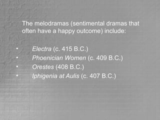 The melodramas (sentimental dramas that
often have a happy outcome) include:
• Electra (c. 415 B.C.)
• Phoenician Women (c. 409 B.C.)
• Orestes (408 B.C.)
• Iphigenia at Aulis (c. 407 B.C.)
 
