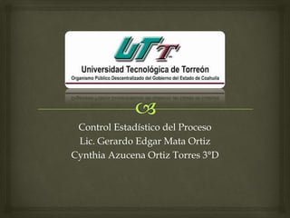 Control Estadístico del Proceso
Lic. Gerardo Edgar Mata Ortiz
Cynthia Azucena Ortiz Torres 3°D
 