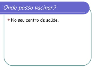 Onde posso vacinar?
No seu centro de saúde.
 