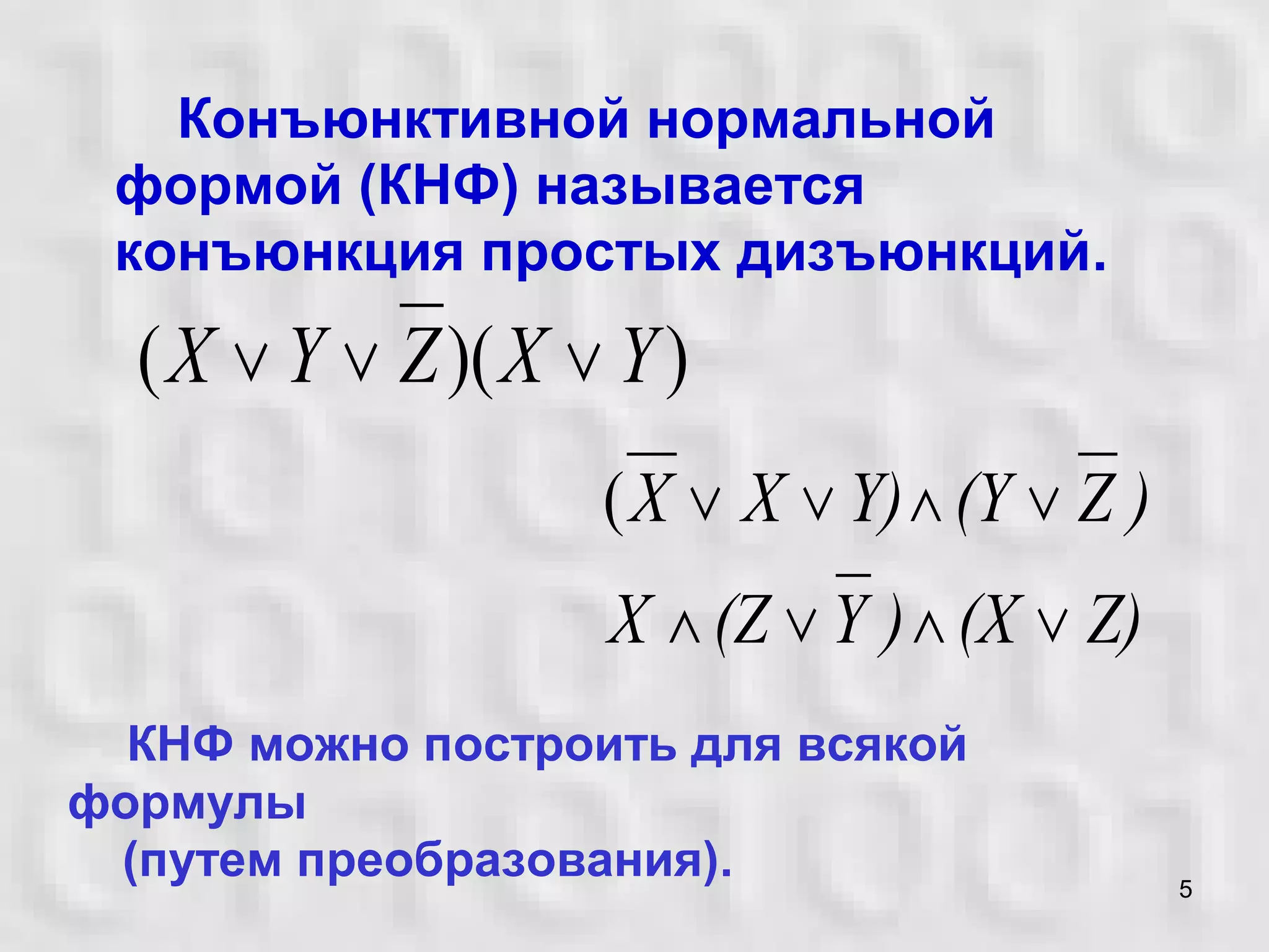 5
Конъюнктивной нормальной
формой (КНФ) называется
конъюнкция простых дизъюнкций.
Z)(X)Y(ZX
)Z(YY)XX
∨∧∨∧
∨∧∨∨(
))(( YXZYX ∨∨∨
КНФ можно построить для всякой
формулы
(путем преобразования).
 