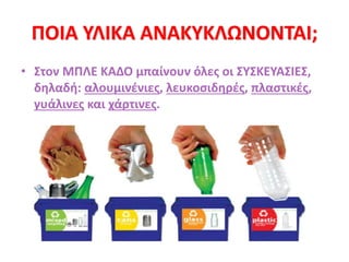 ΠΟΙΑ ΥΛΙΚΑ ΑΝΑΚΥΚΛΩΝΟΝΤΑΙ;
• Στον ΜΠΛΕ ΚΑΔΟ μπαίνουν όλες οι ΣΥΣΚΕΥΑΣΙΕΣ,
δηλαδή: αλουμινένιες, λευκοσιδηρές, πλαστικές,
γυάλινες και χάρτινες.
 