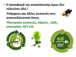 • Η προσφορά της ανακύκλωσης όμως δεν
τελειώνει εδώ !
Υπάρχουν και άλλες συσκευές που
ανακυκλώνονται όπως:
Ηλεκτρικές συσκευές, λάμπες , λάδι,
μπαταρίες, Η/Υ κτλ.
 