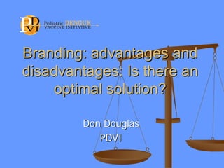 Branding: advantages andBranding: advantages and
disadvantages: Is there andisadvantages: Is there an
optimal solution?optimal solution?
Don DouglasDon Douglas
PDVIPDVI
 