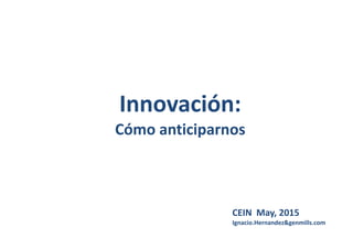 Innovación:
Cómo anticiparnosCómo anticiparnos
CEIN May, 2015
Ignacio.Hernandez&genmills.com
 