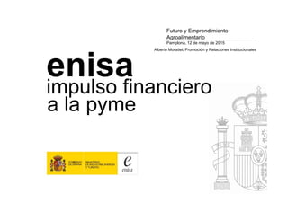 impulso financiero
a la pyme
enisa
Futuro y Emprendimiento
Agroalimentario
Pamplona, 12 de mayo de 2015
Alberto Moratiel, Promoción y Relaciones Institucionales
a la pyme
 