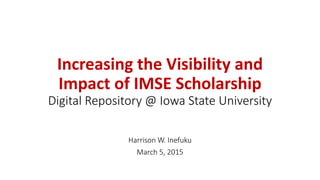 Increasing the Visibility and
Impact of IMSE Scholarship
Digital Repository @ Iowa State University
Harrison W. Inefuku
March 5, 2015
 